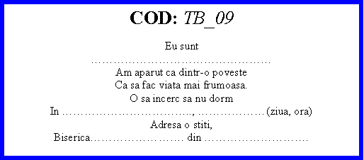 Text Box: COD: TB_09Eu sunt Am aparut ca dintr-o povesteCa sa fac viata mai frumoasa.O sa incerc sa nu dormIn .., (ziua, ora)Adresa o stiti,Biserica. din . 