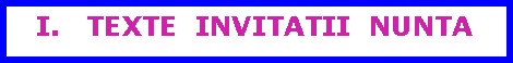 Text Box: I.   TEXTE  INVITATII  NUNTA